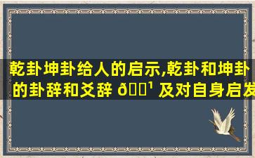 乾卦坤卦给人的启示,乾卦和坤卦的卦辞和爻辞 🌹 及对自身启发
